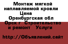 Монтаж мягкой наплавляемой кровли › Цена ­ 100 - Оренбургская обл., Орск г. Строительство и ремонт » Услуги   